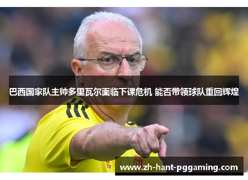 巴西国家队主帅多里瓦尔面临下课危机 能否带领球队重回辉煌 巴西国家队主帅多里瓦尔面临下课危机 能否带领球队重回辉煌