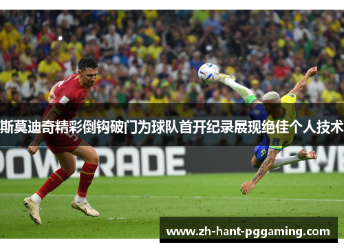 斯莫迪奇精彩倒钩破门为球队首开纪录展现绝佳个人技术