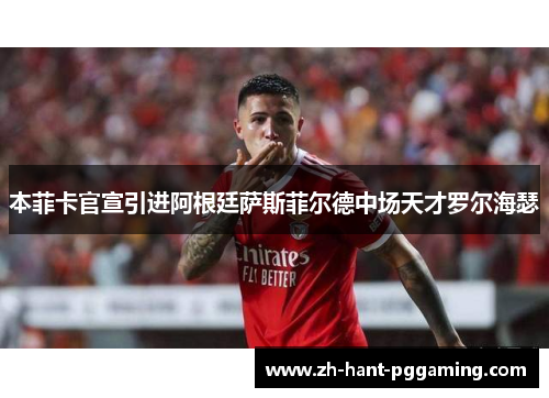 本菲卡官宣引进阿根廷萨斯菲尔德中场天才罗尔海瑟 本菲卡官宣引进阿根廷萨斯菲尔德中场天才罗尔海瑟