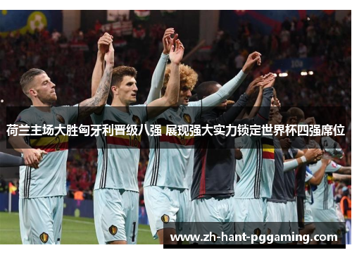 荷兰主场大胜匈牙利晋级八强 展现强大实力锁定世界杯四强席位