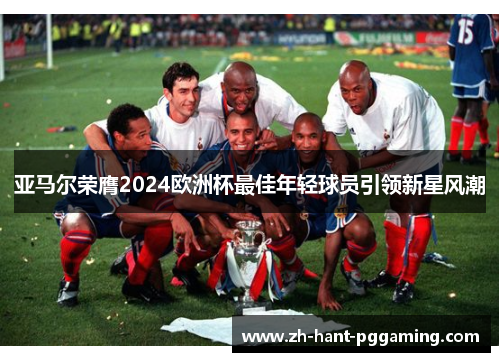 亚马尔荣膺2024欧洲杯最佳年轻球员引领新星风潮