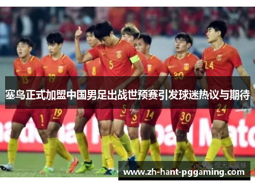 塞鸟正式加盟中国男足出战世预赛引发球迷热议与期待