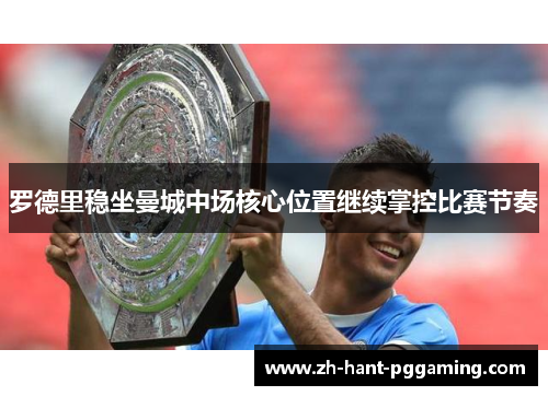 罗德里稳坐曼城中场核心位置继续掌控比赛节奏 罗德里稳坐曼城中场核心位置继续掌控比赛节奏