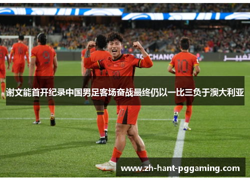 谢文能首开纪录中国男足客场奋战最终仍以一比三负于澳大利亚 谢文能首开纪录中国男足客场奋战最终仍以一比三负于澳大利亚