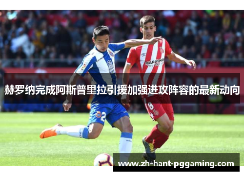 赫罗纳完成阿斯普里拉引援加强进攻阵容的最新动向 赫罗纳完成阿斯普里拉引援加强进攻阵容的最新动向
