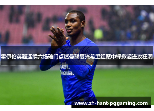 霍伊伦英超连续六场破门点燃曼联复兴希望红魔中锋掀起进攻狂潮 霍伊伦英超连续六场破门点燃曼联复兴希望红魔中锋掀起进攻狂潮