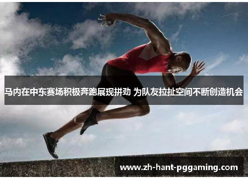 马内在中东赛场积极奔跑展现拼劲 为队友拉扯空间不断创造机会 马内在中东赛场积极奔跑展现拼劲 为队友拉扯空间不断创造机会